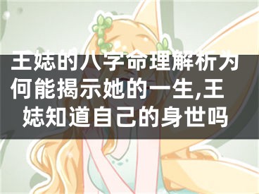 王娡的八字命理解析为何能揭示她的一生,王娡知道自己的身世吗