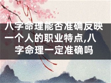 八字命理能否准确反映一个人的职业特点,八字命理一定准确吗