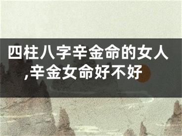 四柱八字辛金命的女人,辛金女命好不好