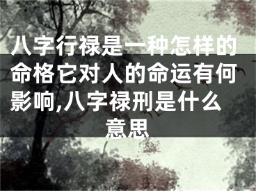 八字行禄是一种怎样的命格它对人的命运有何影响,八字禄刑是什么意思