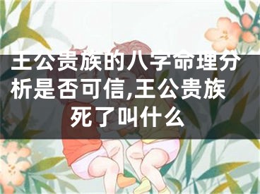 王公贵族的八字命理分析是否可信,王公贵族死了叫什么