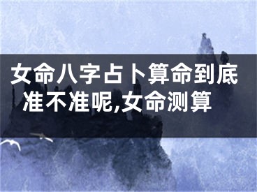 女命八字占卜算命到底准不准呢,女命测算