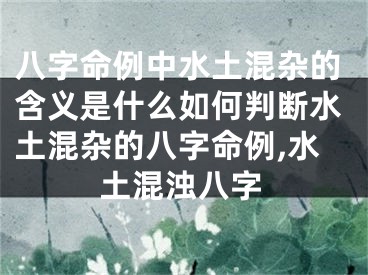 八字命例中水土混杂的含义是什么如何判断水土混杂的八字命例,水土混浊八字