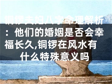 铜锣夫妇八字命理解析：他们的婚姻是否会幸福长久,铜锣在风水有什么特殊意义吗