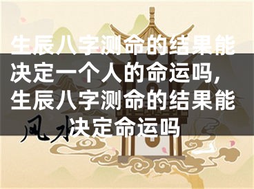生辰八字测命的结果能决定一个人的命运吗,生辰八字测命的结果能决定命运吗