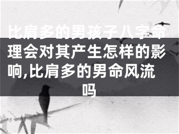比肩多的男孩子八字命理会对其产生怎样的影响,比肩多的男命风流吗