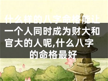 什么样的八字命格能让一个人同时成为财大和官大的人呢,什么八字的命格最好