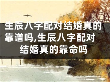 生辰八字配对结婚真的靠谱吗,生辰八字配对结婚真的靠命吗