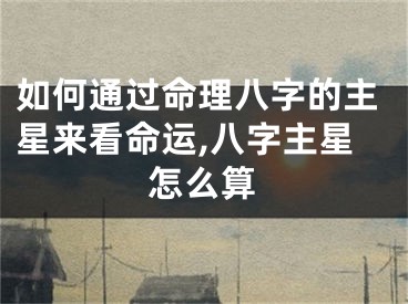 如何通过命理八字的主星来看命运,八字主星怎么算