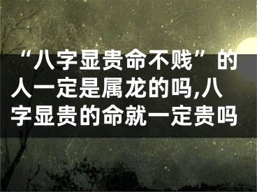 “八字显贵命不贱”的人一定是属龙的吗,八字显贵的命就一定贵吗