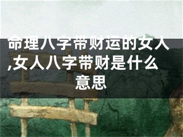 命理八字带财运的女人,女人八字带财是什么意思