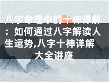 八字命理中的十神详解：如何通过八字解读人生运势,八字十神详解大全讲座