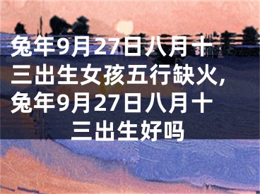 兔年9月27日八月十三出生女孩五行缺火,兔年9月27日八月十三出生好吗