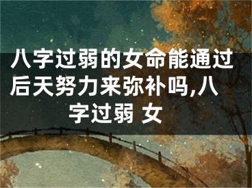 八字过弱的女命能通过后天努力来弥补吗,八字过弱 女