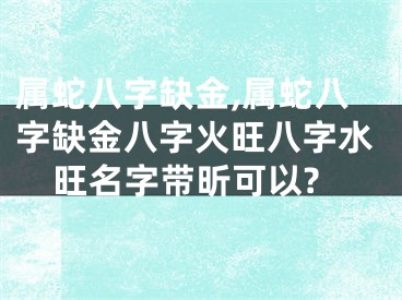 属蛇八字缺金,属蛇八字缺金八字火旺八字水旺名字带昕可以?