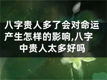 八字贵人多了会对命运产生怎样的影响,八字中贵人太多好吗