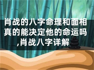 肖战的八字命理和面相真的能决定他的命运吗,肖战八字详解