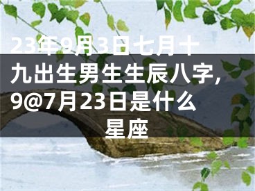 23年9月3日七月十九出生男生生辰八字,9@7月23日是什么星座