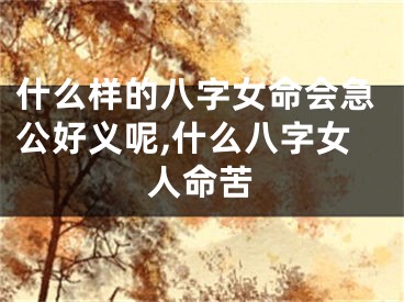 什么样的八字女命会急公好义呢,什么八字女人命苦