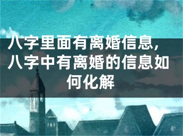 八字里面有离婚信息,八字中有离婚的信息如何化解