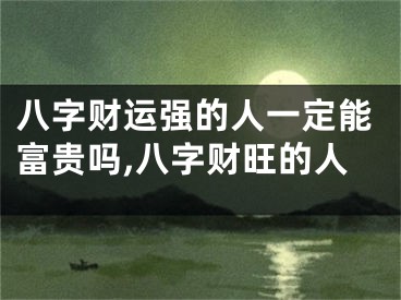 八字财运强的人一定能富贵吗,八字财旺的人