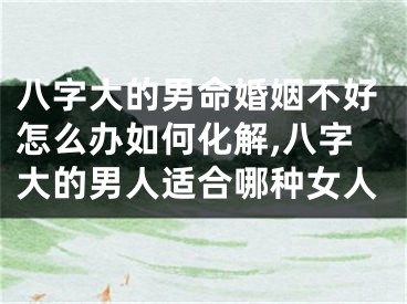 八字大的男命婚姻不好怎么办如何化解,八字大的男人适合哪种女人