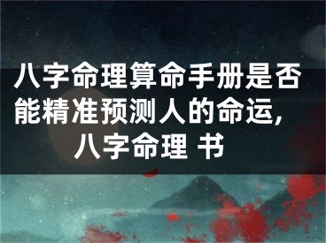 八字命理算命手册是否能精准预测人的命运,八字命理 书