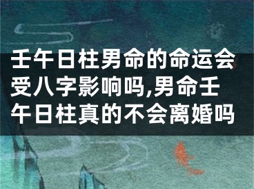 壬午日柱男命的命运会受八字影响吗,男命壬午日柱真的不会离婚吗