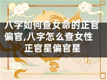 八字如何查女命的正官偏官,八字怎么查女性正官星偏官星