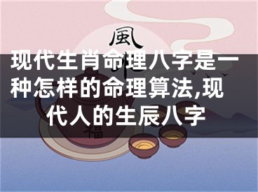 现代生肖命理八字是一种怎样的命理算法,现代人的生辰八字