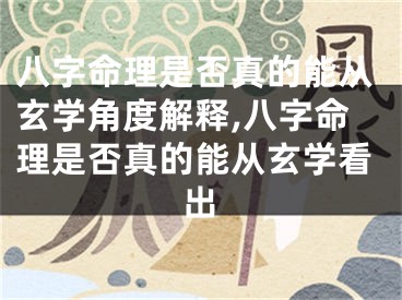 八字命理是否真的能从玄学角度解释,八字命理是否真的能从玄学看出