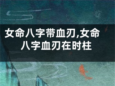女命八字带血刃,女命八字血刃在时柱