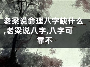 老梁说命理八字缺什么,老梁说八字,八字可靠不