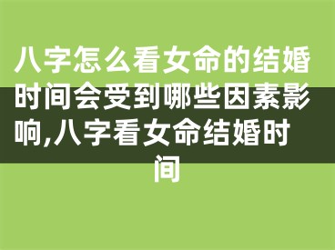 八字怎么看女命的结婚时间会受到哪些因素影响,八字看女命结婚时间