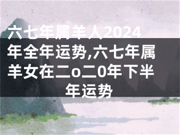 六七年属羊人2024年全年运势,六七年属羊女在二o二0年下半年运势