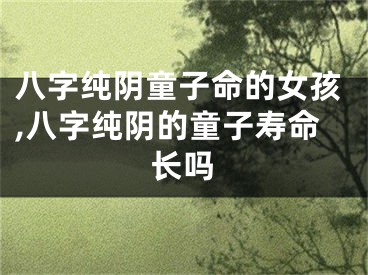 八字纯阴童子命的女孩,八字纯阴的童子寿命长吗