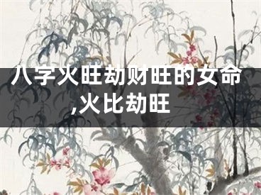 八字火旺劫财旺的女命,火比劫旺