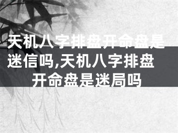 天机八字排盘开命盘是迷信吗,天机八字排盘开命盘是迷局吗
