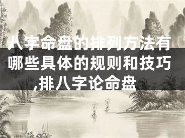 八字命盘的排列方法有哪些具体的规则和技巧,排八字论命盘
