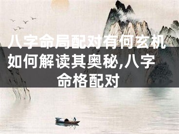 八字命局配对有何玄机如何解读其奥秘,八字命格配对
