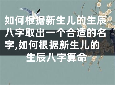 如何根据新生儿的生辰八字取出一个合适的名字,如何根据新生儿的生辰八字算命