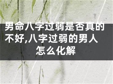 男命八字过弱是否真的不好,八字过弱的男人怎么化解