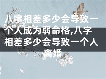 八字相差多少会导致一个人成为弱命格,八字相差多少会导致一个人离婚