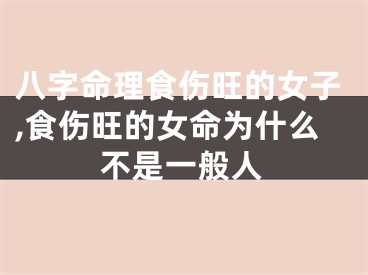 八字命理食伤旺的女子,食伤旺的女命为什么不是一般人