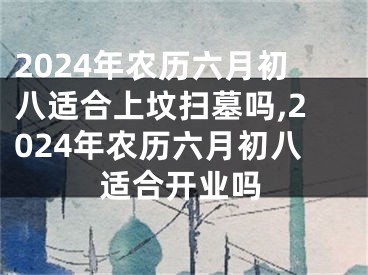 2024年农历六月初八适合上坟扫墓吗,2024年农历六月初八适合开业吗