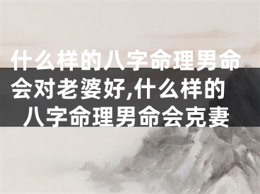 什么样的八字命理男命会对老婆好,什么样的八字命理男命会克妻