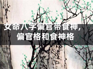 女命八字偏官带食神,偏官格和食神格