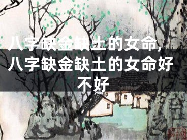 八字缺金缺土的女命,八字缺金缺土的女命好不好