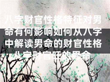 八字财官性格特征对男命有何影响如何从八字中解读男命的财官性格,八字财官旺的男命