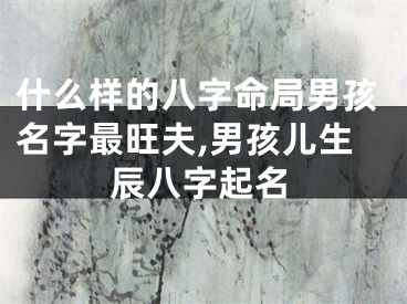 什么样的八字命局男孩名字最旺夫,男孩儿生辰八字起名